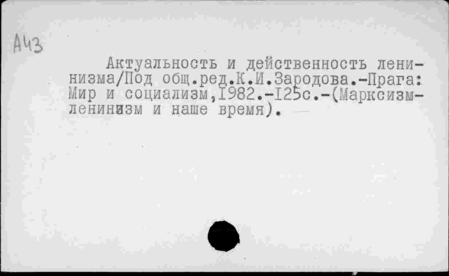 ﻿Актуальность и действенность лени-низма/Под общ.ред.К.И.Зародова.-Прага: Мир и социализм,1982.-125с.-(Марксизм-ленинизм и наше время).